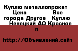 Куплю металлопрокат › Цена ­ 800 000 - Все города Другое » Куплю   . Ненецкий АО,Красное п.